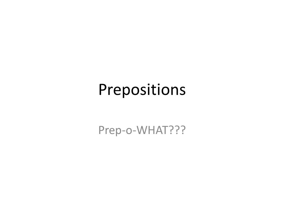 Prepositions Prep-o-WHAT