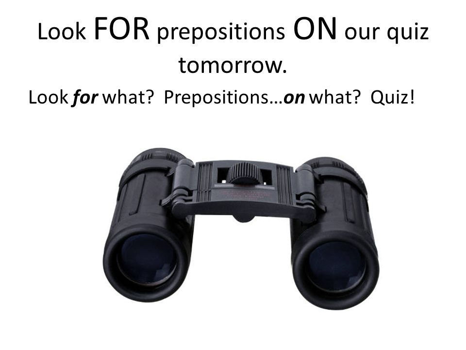 Look FOR prepositions ON our quiz tomorrow. Look for what Prepositions…on what Quiz!