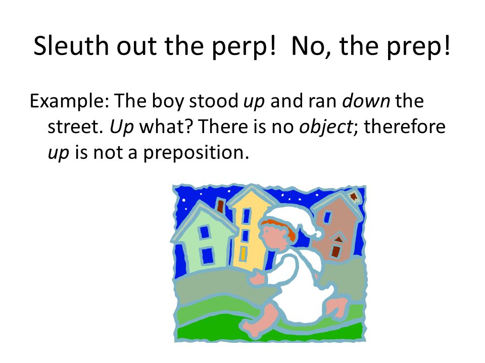 Sleuth out the perp. No, the prep. Example: The boy stood up and ran down the street.