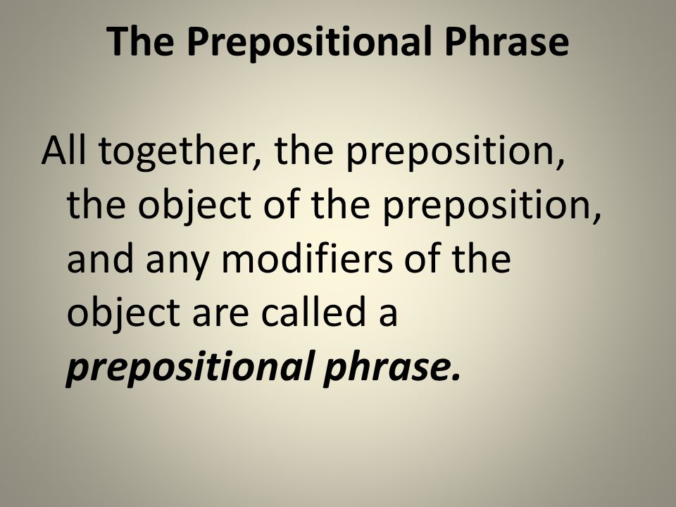 The Prepositional Phrase All together, the preposition, the object of the preposition, and any modifiers of the object are called a prepositional phrase.