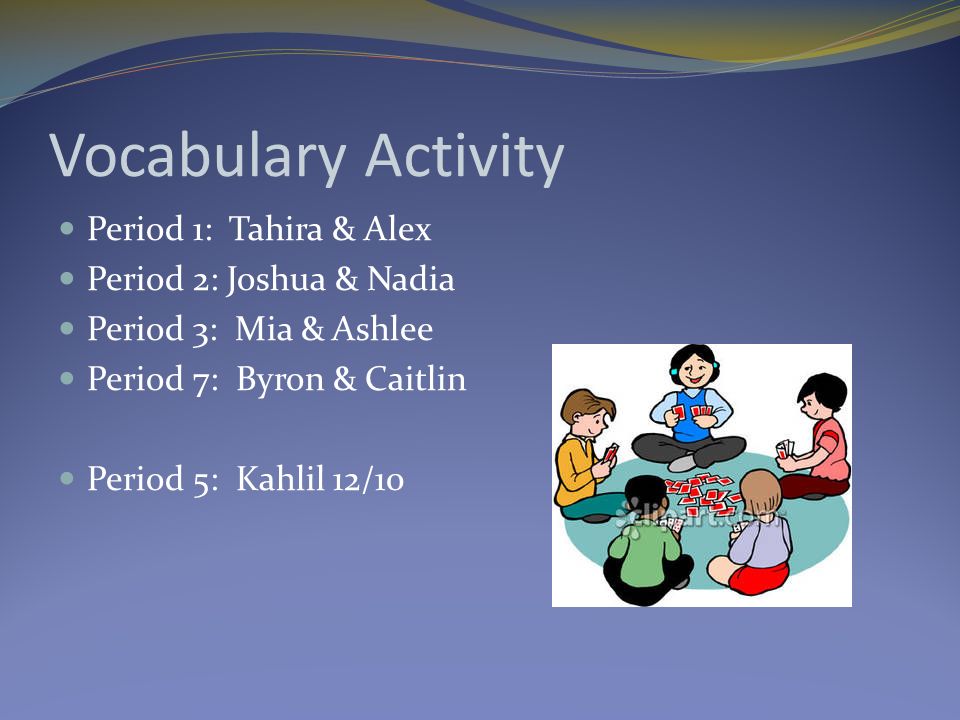 Vocabulary Activity Period 1: Tahira & Alex Period 2: Joshua & Nadia Period 3: Mia & Ashlee Period 7: Byron & Caitlin Period 5: Kahlil 12/10