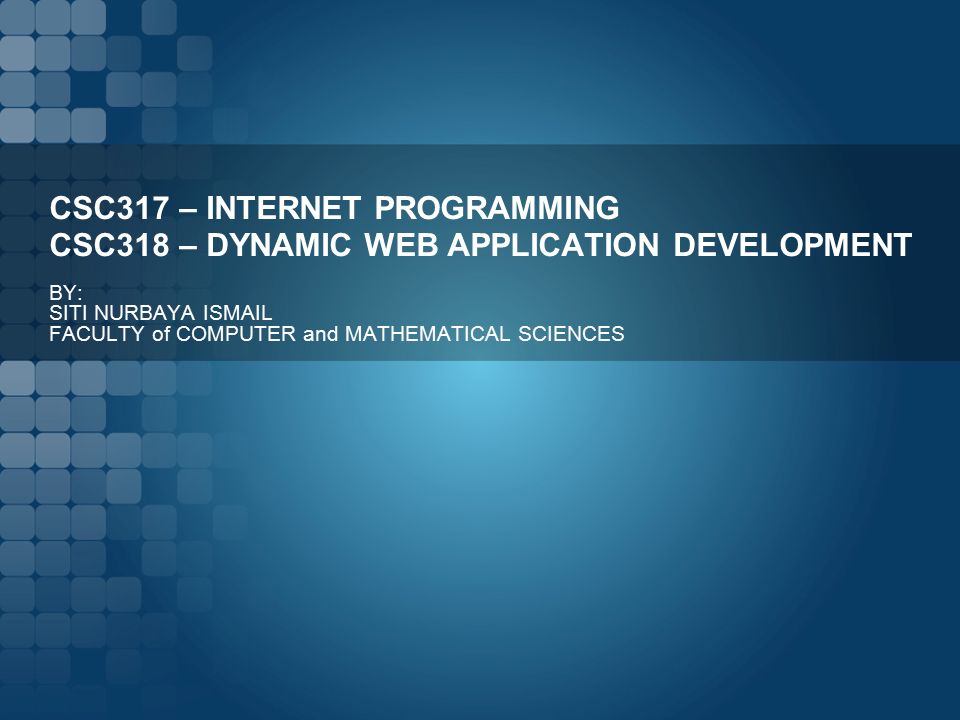 CSC317 – INTERNET PROGRAMMING CSC318 – DYNAMIC WEB APPLICATION DEVELOPMENT BY: SITI NURBAYA ISMAIL FACULTY of COMPUTER and MATHEMATICAL SCIENCES