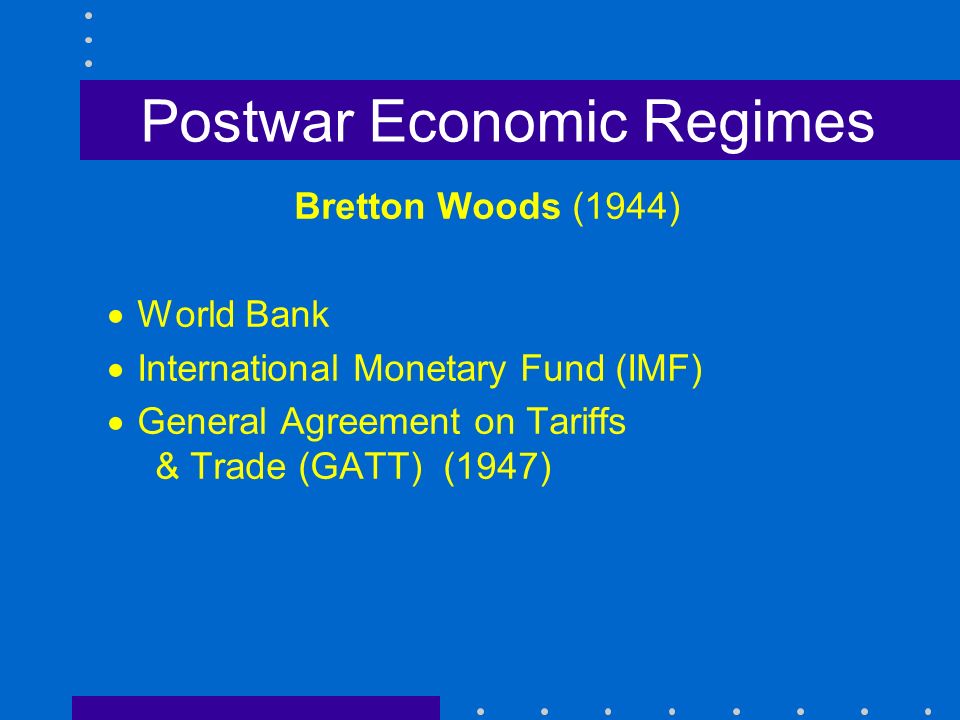 Bretton Woods (1944)  World Bank  International Monetary Fund (IMF)  General Agreement on Tariffs & Trade (GATT) (1947)