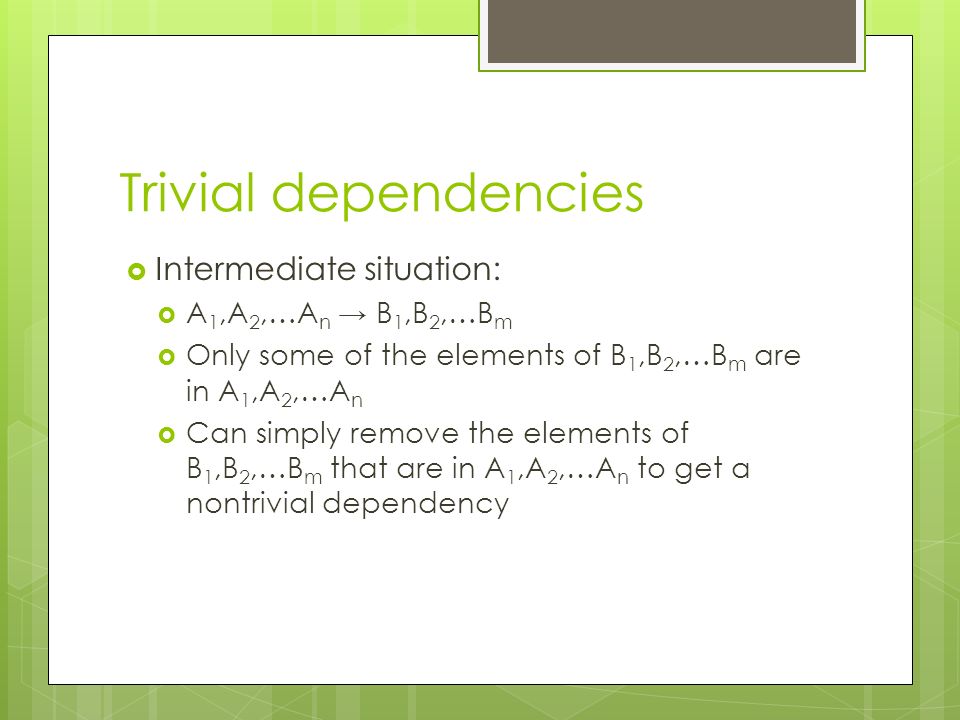 Trivial dependencies  Intermediate situation:  A 1,A 2,…A n → B 1,B 2,…B m  Only some of the elements of B 1,B 2,…B m are in A 1,A 2,…A n  Can simply remove the elements of B 1,B 2,…B m that are in A 1,A 2,…A n to get a nontrivial dependency