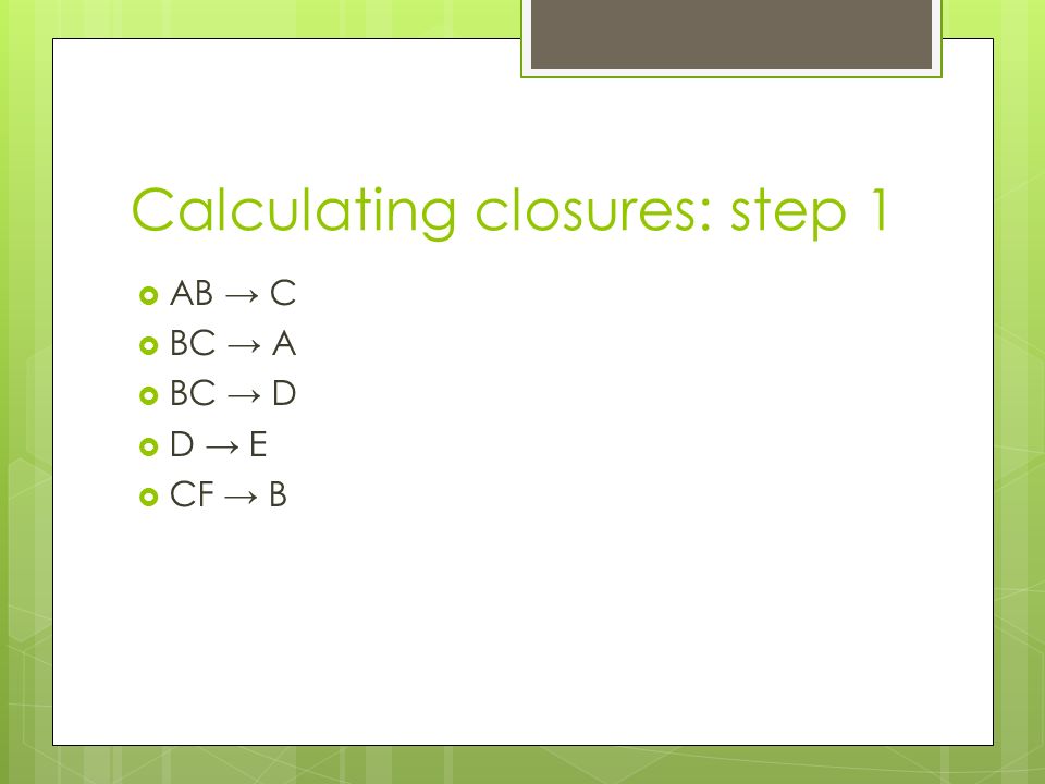 Calculating closures: step 1  AB → C  BC → A  BC → D  D → E  CF → B