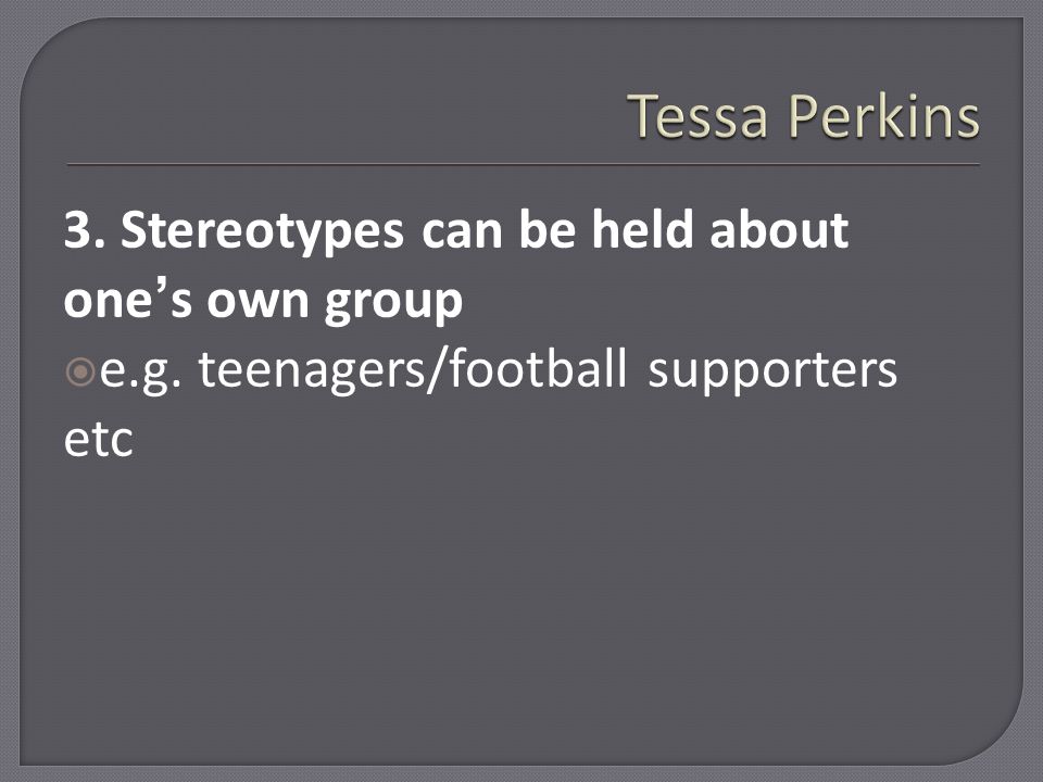 3. Stereotypes can be held about one’s own group  e.g. teenagers/football supporters etc
