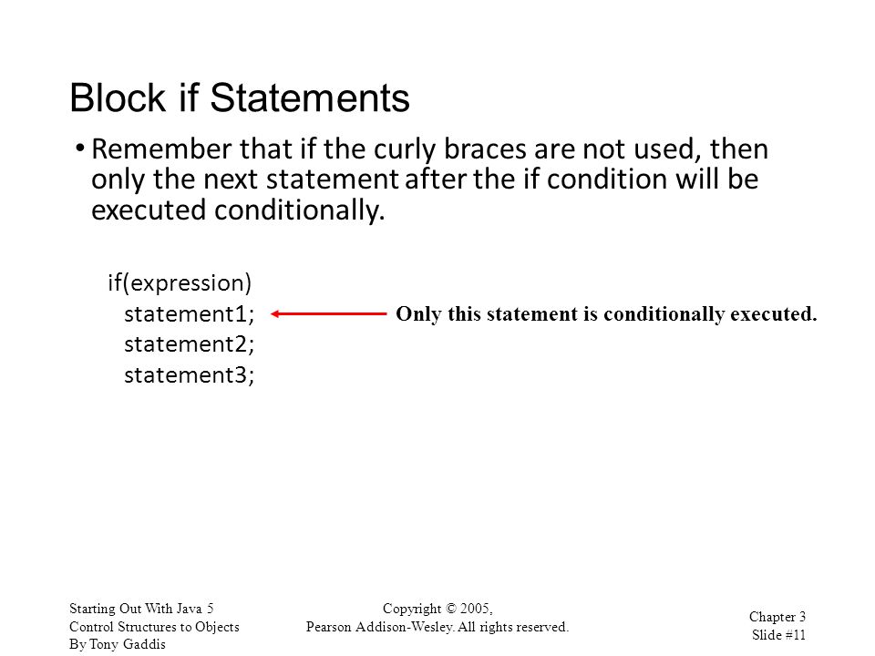 Block if Statements Remember that if the curly braces are not used, then only the next statement after the if condition will be executed conditionally.