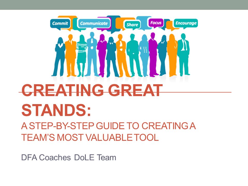 CREATING GREAT STANDS: A STEP-BY-STEP GUIDE TO CREATING A TEAM’S MOST VALUABLE TOOL DFA Coaches DoLE Team