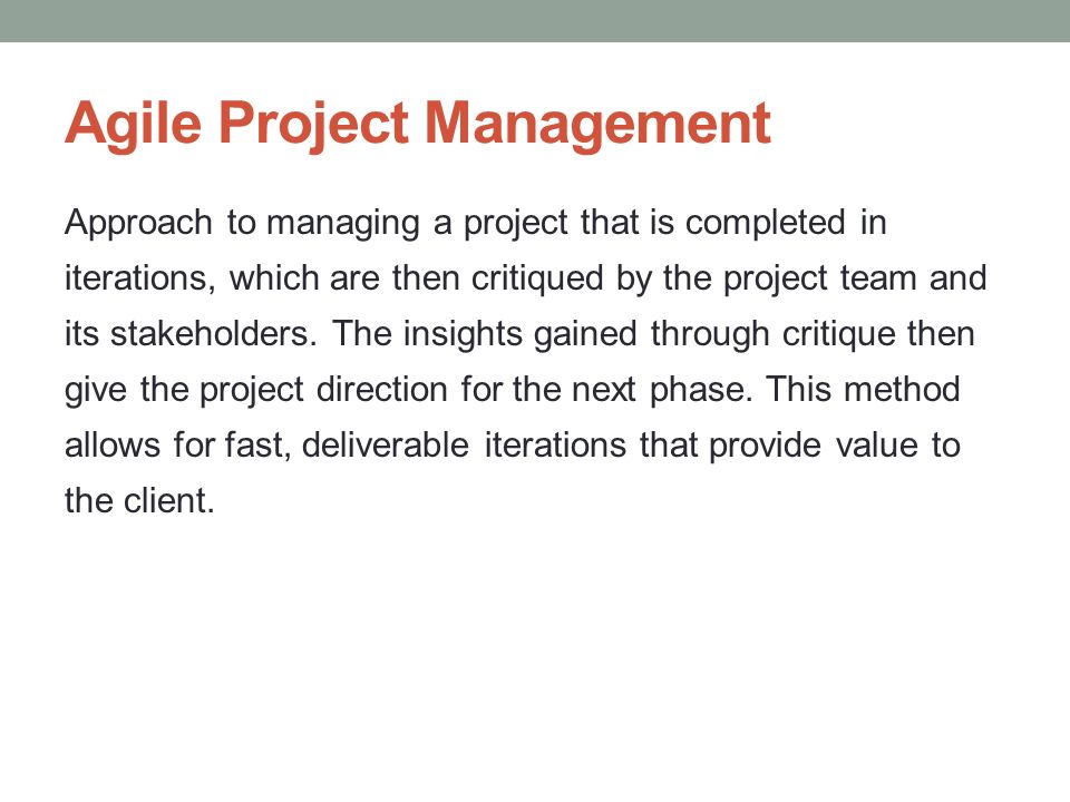 Agile Project Management Approach to managing a project that is completed in iterations, which are then critiqued by the project team and its stakeholders.