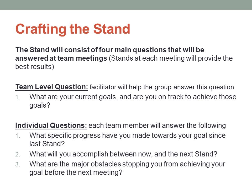 Crafting the Stand The Stand will consist of four main questions that will be answered at team meetings (Stands at each meeting will provide the best results) Team Level Question: facilitator will help the group answer this question 1.