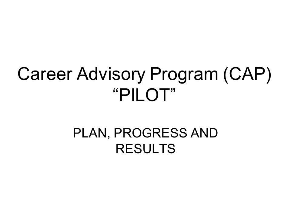 Career Advisory Program (CAP) PILOT PLAN, PROGRESS AND RESULTS