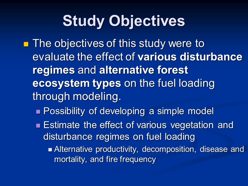 Study Objectives The objectives of this study were to evaluate the effect of various disturbance regimes and alternative forest ecosystem types on the fuel loading through modeling.