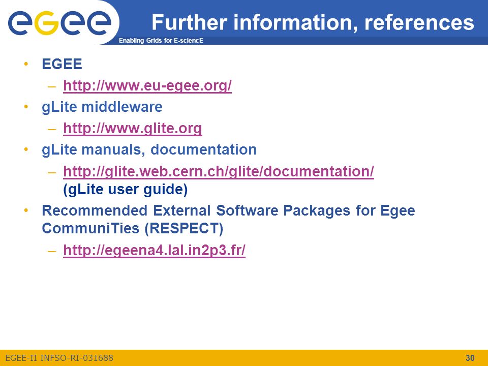 Enabling Grids for E-sciencE EGEE-II INFSO-RI Further information, references EGEE –  gLite middleware –  gLite manuals, documentation –  (gLite user guide)  Recommended External Software Packages for Egee CommuniTies (RESPECT) –