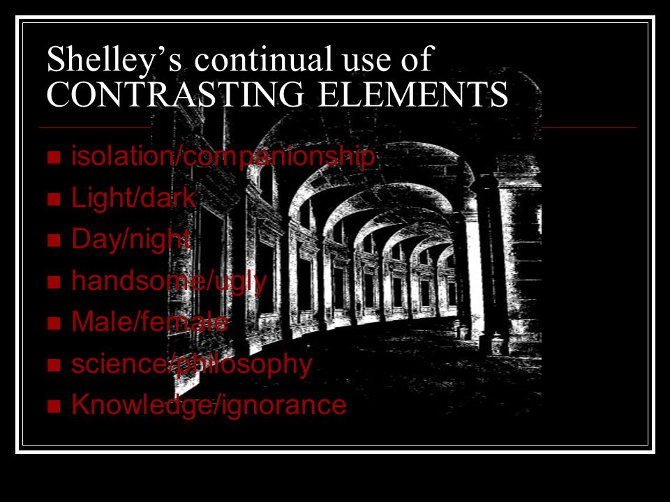 Shelley’s continual use of CONTRASTING ELEMENTS isolation/companionship Light/dark Day/night handsome/ugly Male/female science/philosophy Knowledge/ignorance