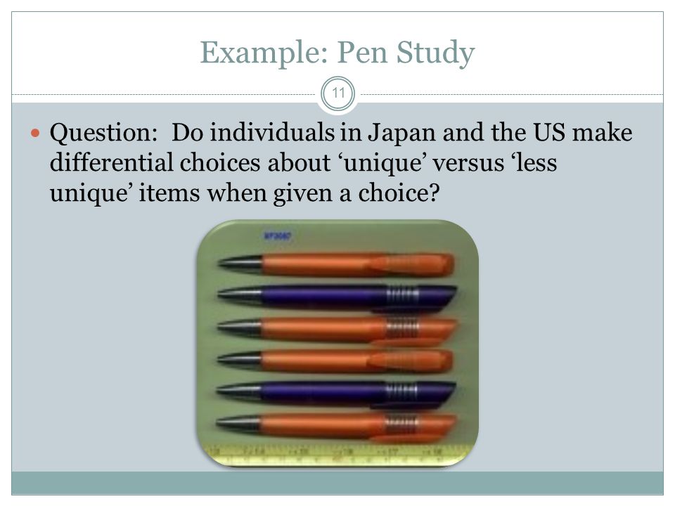 Example: Pen Study 11 Question: Do individuals in Japan and the US make differential choices about ‘unique’ versus ‘less unique’ items when given a choice