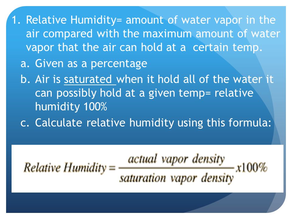 1.Relative Humidity= amount of water vapor in the air compared with the maximum amount of water vapor that the air can hold at a certain temp.
