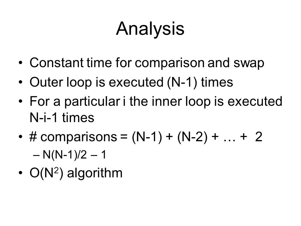 Analysis Constant time for comparison and swap Outer loop is executed (N-1) times For a particular i the inner loop is executed N-i-1 times # comparisons = (N-1) + (N-2) + … + 2 –N(N-1)/2 – 1 O(N 2 ) algorithm