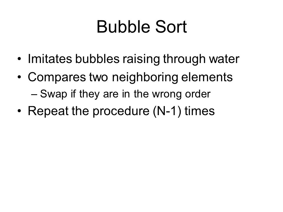 Bubble Sort Imitates bubbles raising through water Compares two neighboring elements –Swap if they are in the wrong order Repeat the procedure (N-1) times