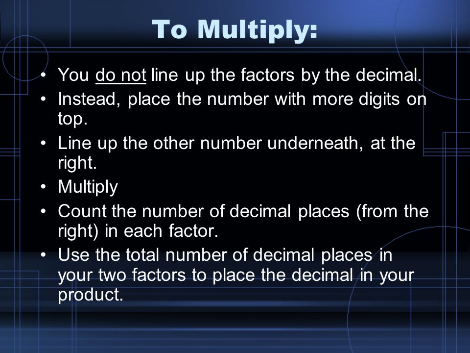 To Multiply: You do not line up the factors by the decimal.
