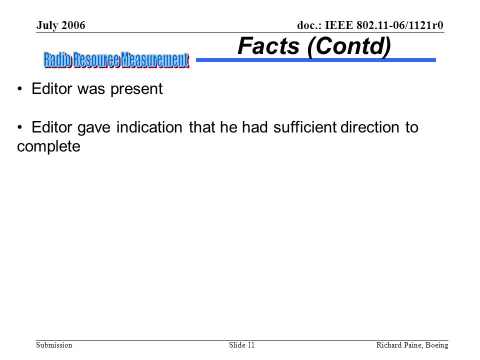 July 2006 Richard Paine, BoeingSlide 11 doc.: IEEE /1121r0 Submission Facts (Contd) Editor was present Editor gave indication that he had sufficient direction to complete