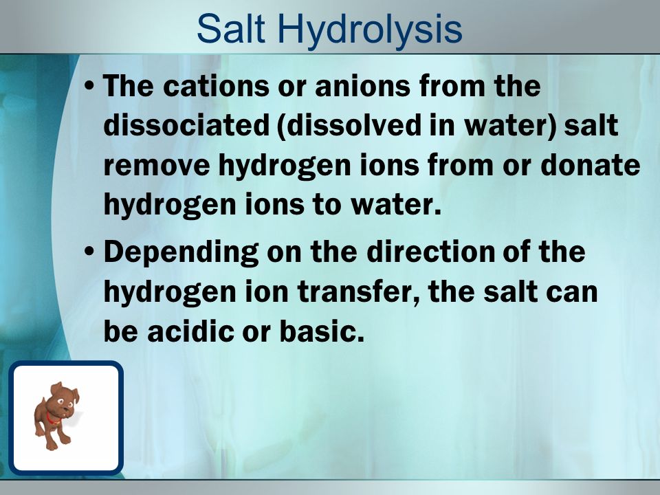 Salt Hydrolysis The cations or anions from the dissociated (dissolved in water) salt remove hydrogen ions from or donate hydrogen ions to water.