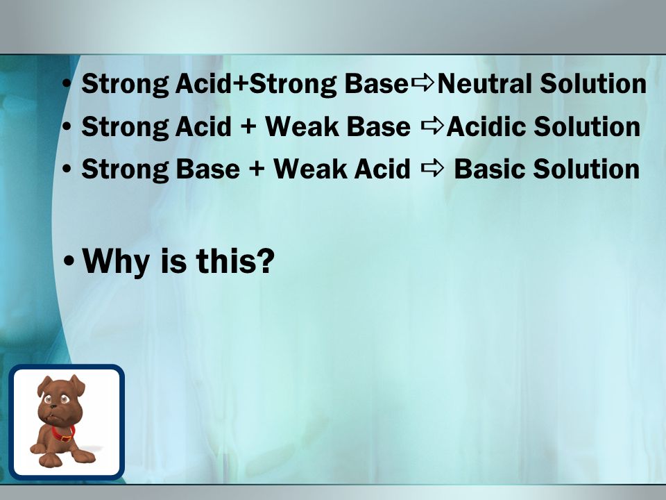 Strong Acid+Strong Base  Neutral Solution Strong Acid + Weak Base  Acidic Solution Strong Base + Weak Acid  Basic Solution Why is this