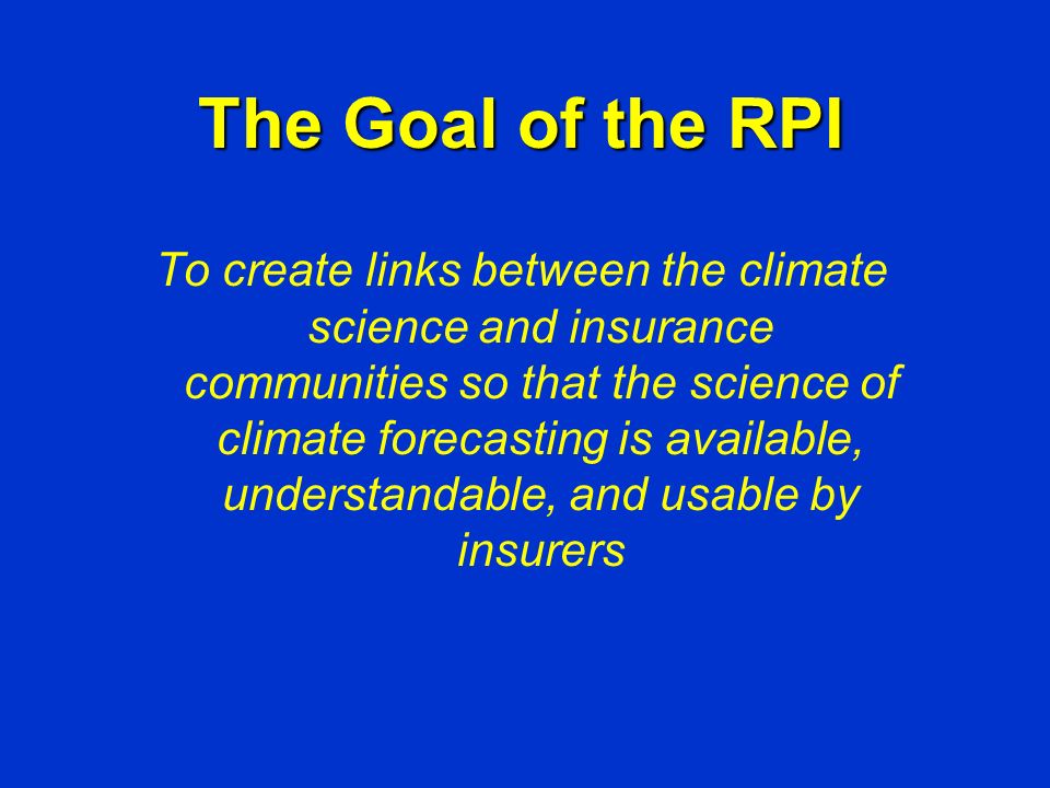 The Goal of the RPI To create links between the climate science and insurance communities so that the science of climate forecasting is available, understandable, and usable by insurers