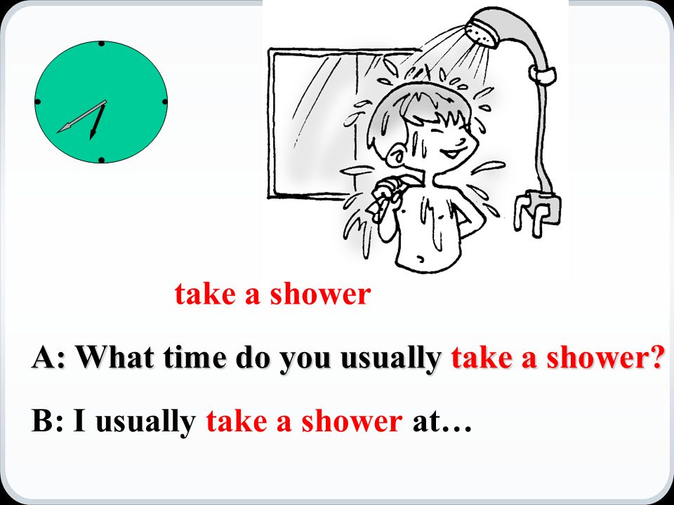 A: What time do you usually take a shower take a shower B: I usually take a shower at…