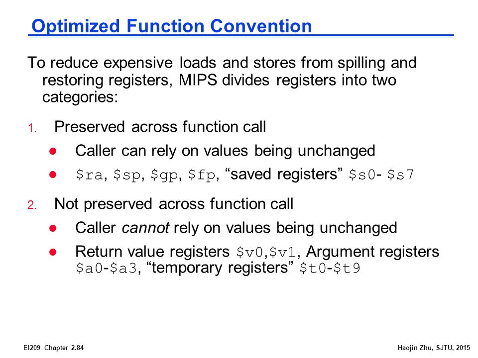EI209 Chapter 2.84Haojin Zhu, SJTU, 2015 Optimized Function Convention To reduce expensive loads and stores from spilling and restoring registers, MIPS divides registers into two categories: 1.