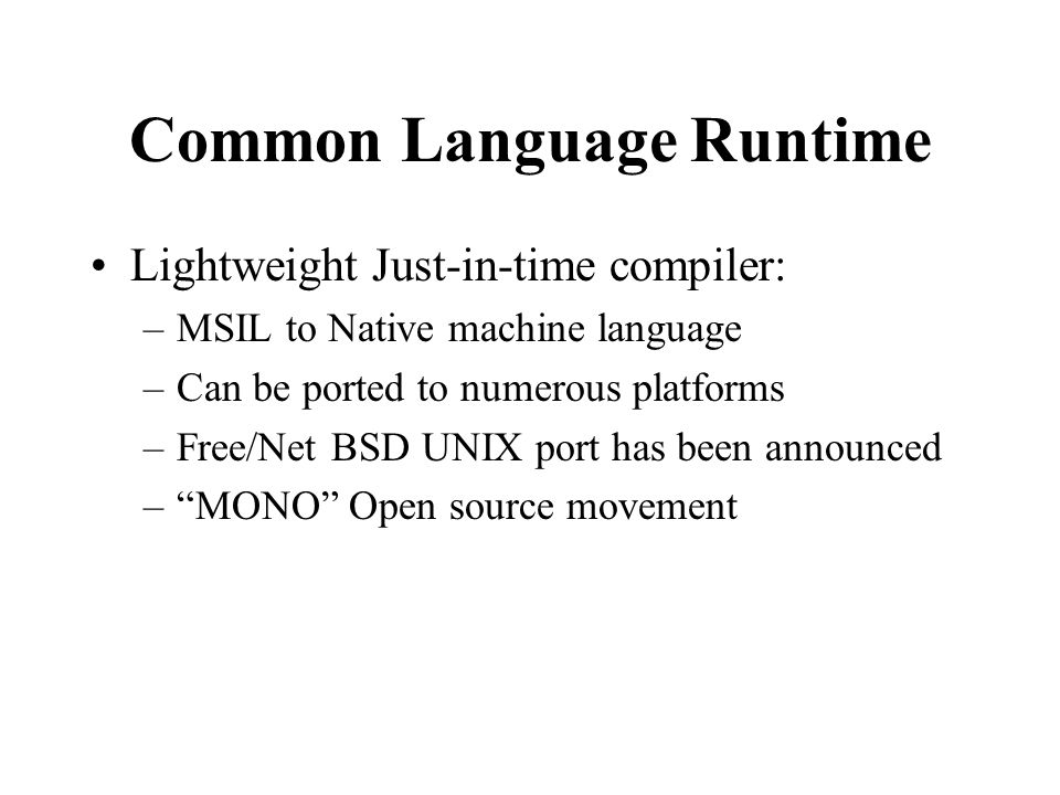 Common Language Runtime Lightweight Just-in-time compiler: –MSIL to Native machine language –Can be ported to numerous platforms –Free/Net BSD UNIX port has been announced – MONO Open source movement