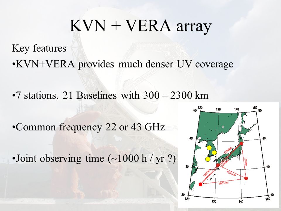 KVN + VERA array Key features KVN+VERA provides much denser UV coverage 7 stations, 21 Baselines with 300 – 2300 km Common frequency 22 or 43 GHz Joint observing time (~1000 h / yr )