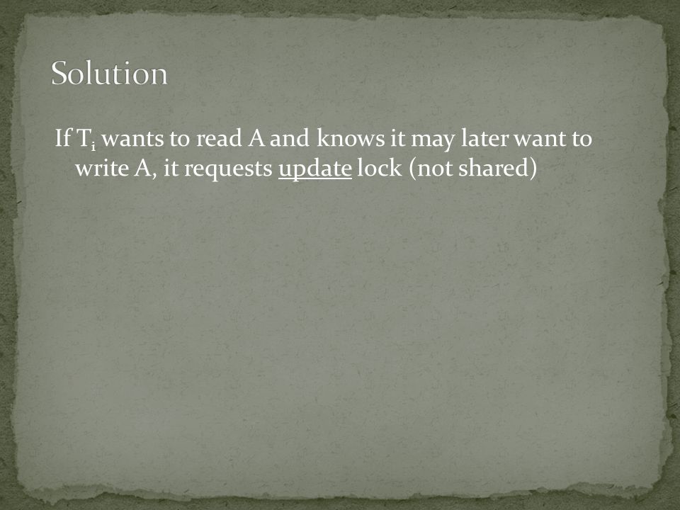 If T i wants to read A and knows it may later want to write A, it requests update lock (not shared)
