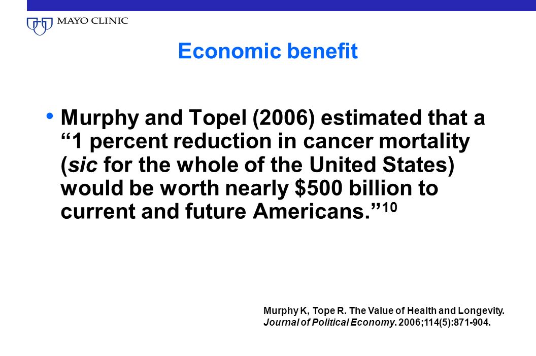 Economic benefit Murphy and Topel (2006) estimated that a 1 percent reduction in cancer mortality (sic for the whole of the United States) would be worth nearly $500 billion to current and future Americans. 10 Murphy K, Tope R.