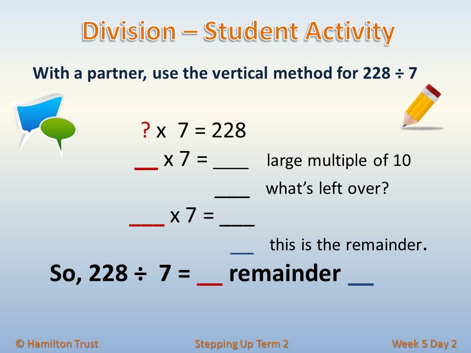 © Hamilton Trust Stepping Up Term 2 Week 5 Day 2 With a partner, use the vertical method for 228 ÷ 7 .