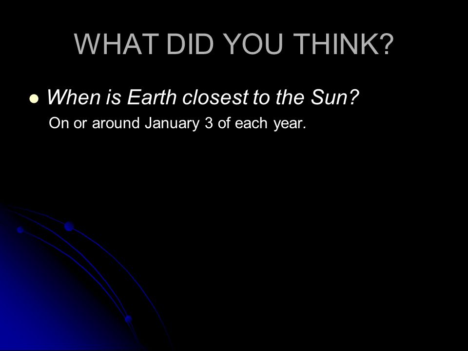 WHAT DID YOU THINK When is Earth closest to the Sun On or around January 3 of each year.