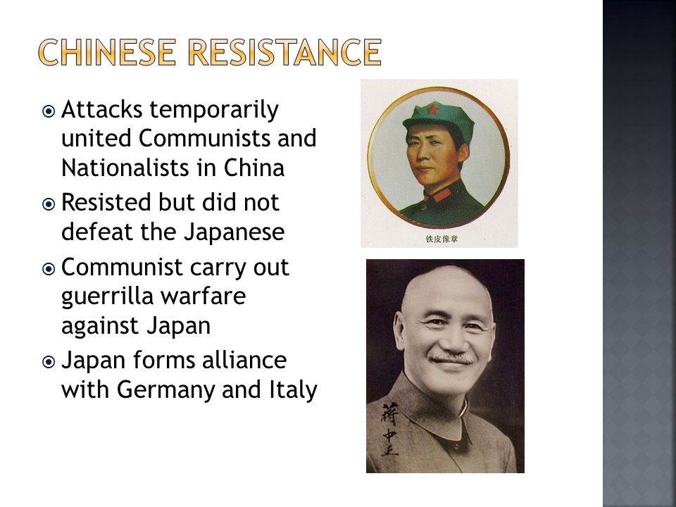  Attacks temporarily united Communists and Nationalists in China  Resisted but did not defeat the Japanese  Communist carry out guerrilla warfare against Japan  Japan forms alliance with Germany and Italy