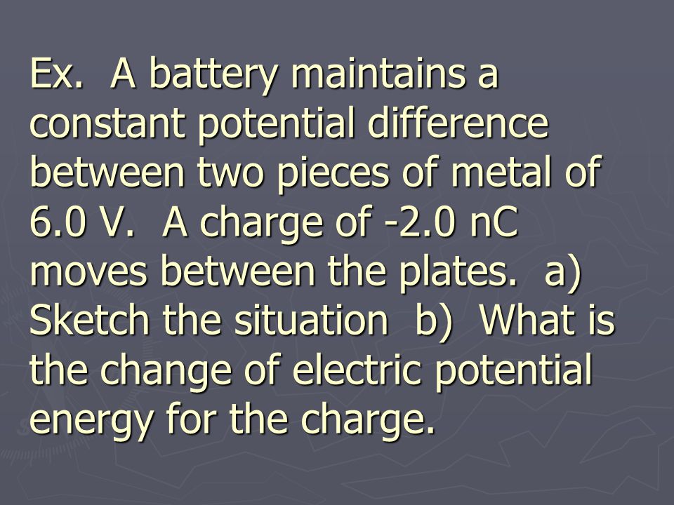 Ex. A battery maintains a constant potential difference between two pieces of metal of 6.0 V.