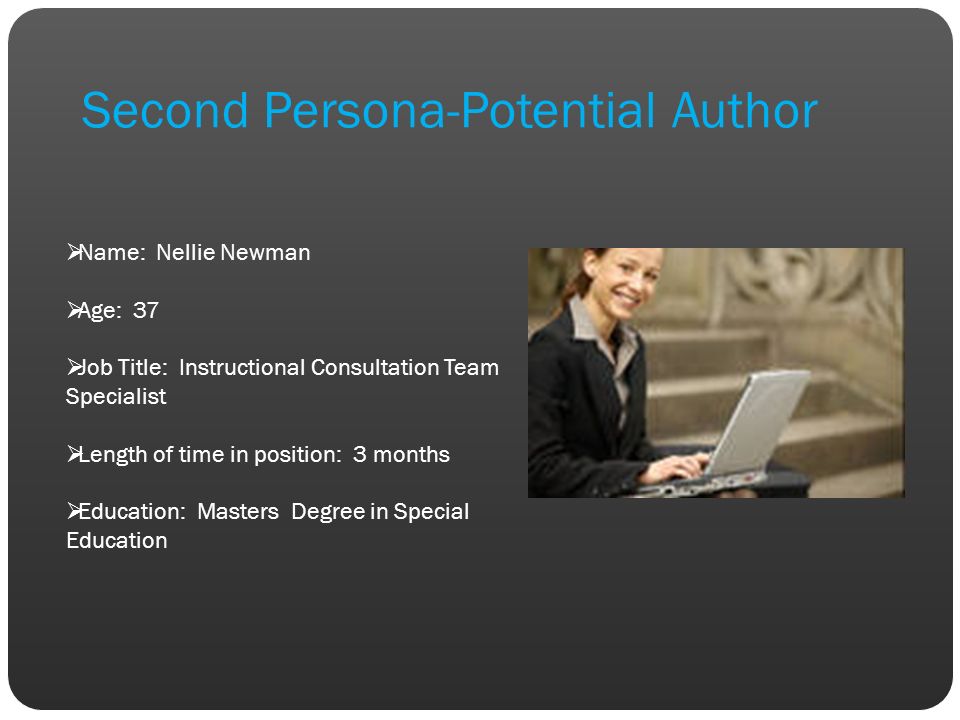 Second Persona-Potential Author  Name: Nellie Newman  Age: 37  Job Title: Instructional Consultation Team Specialist  Length of time in position: 3 months  Education: Masters Degree in Special Education