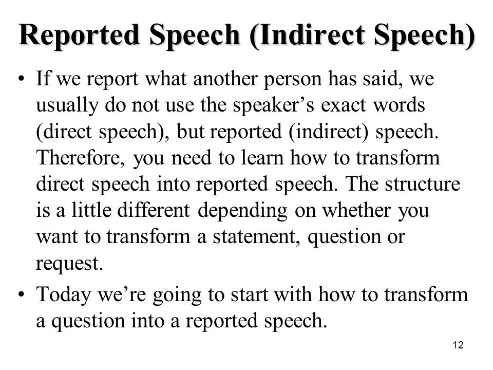 12 Reported Speech (Indirect Speech) If we report what another person has said, we usually do not use the speaker’s exact words (direct speech), but reported (indirect) speech.