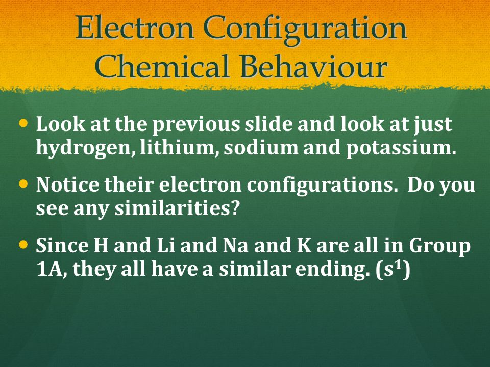 Electron Configuration Chemical Behaviour Look at the previous slide and look at just hydrogen, lithium, sodium and potassium.