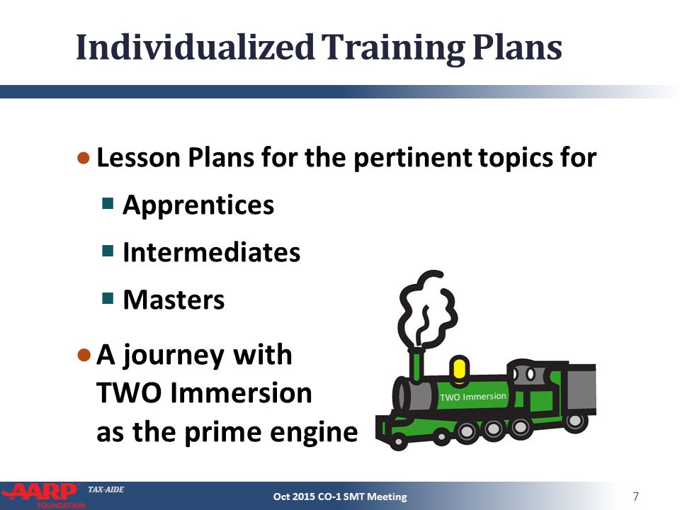 TAX-AIDE Individualized Training Plans ● Lesson Plans for the pertinent topics for Apprentices Intermediates Masters ● A journey with TWO Immersion as the prime engine TWO Immersion Oct 2015 CO-1 SMT Meeting 7