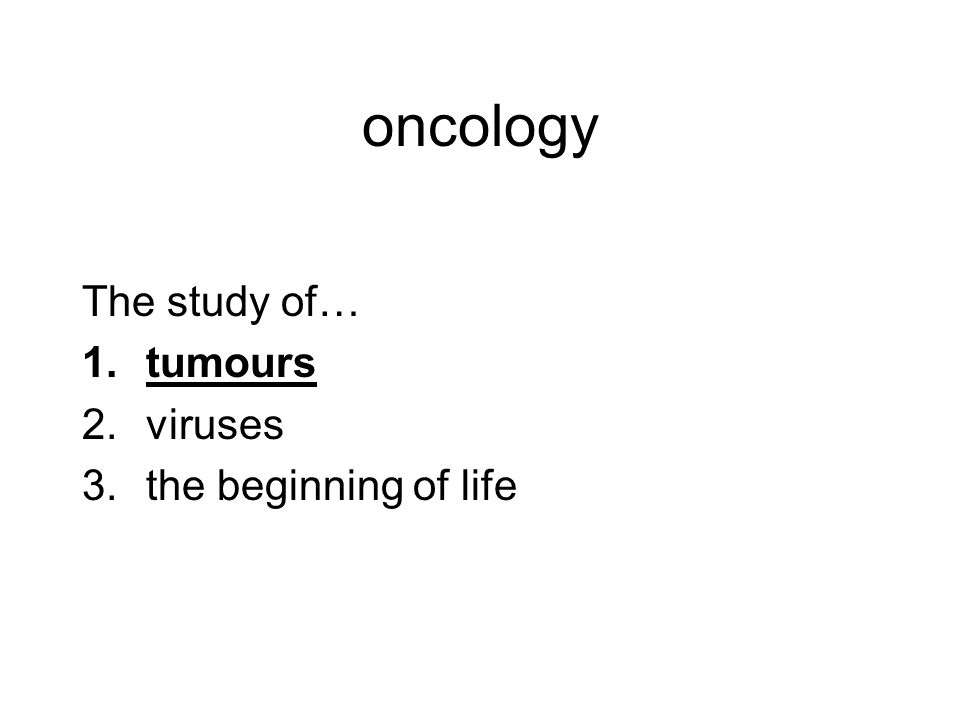 oncology The study of… 1.tumours 2.viruses 3.the beginning of life