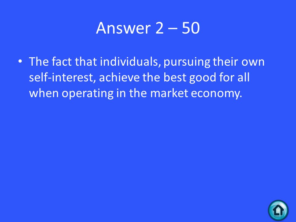 Answer 2 – 50 The fact that individuals, pursuing their own self-interest, achieve the best good for all when operating in the market economy.