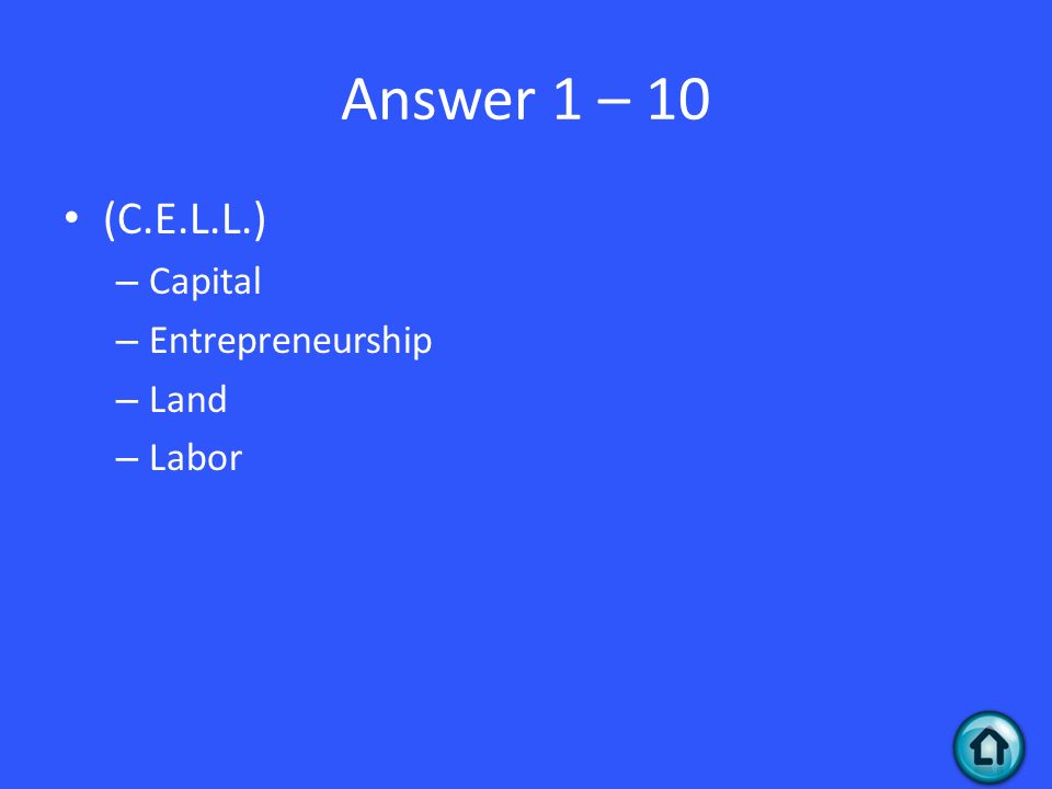 Answer 1 – 10 (C.E.L.L.) – Capital – Entrepreneurship – Land – Labor