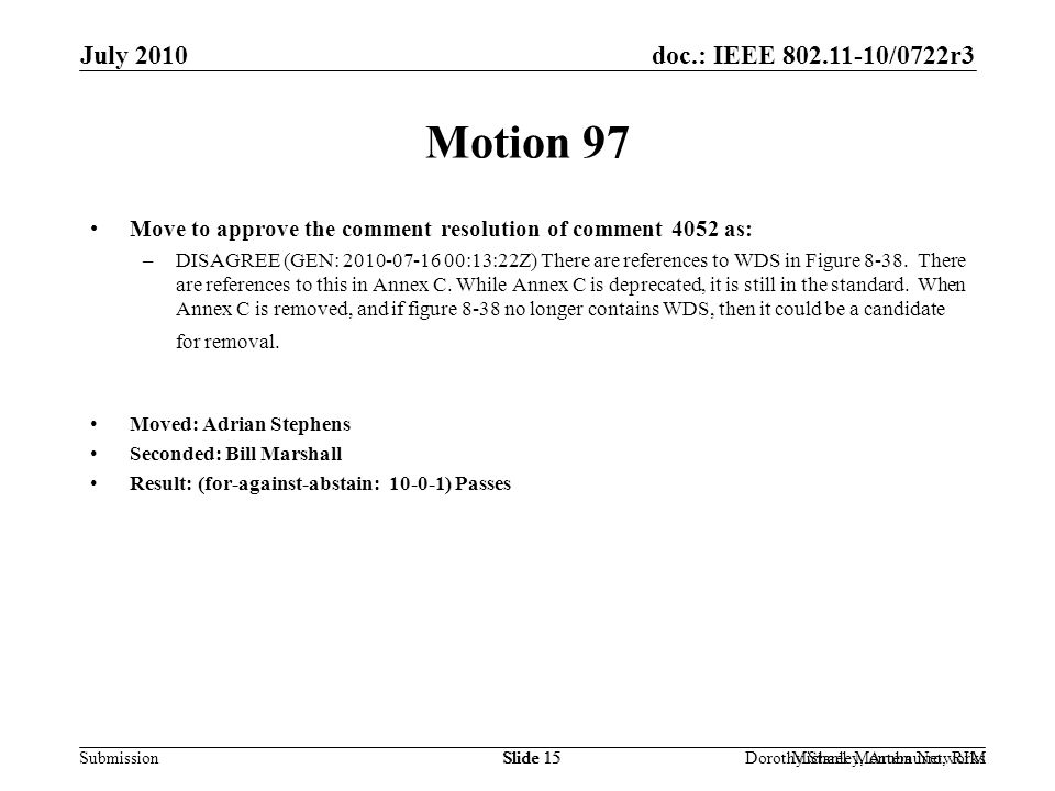 doc.: IEEE /0722r3 Submission July 2010 Dorothy Stanley, Aruba NetworksSlide 15Michael Montemurro, RIMSlide 15 Motion 97 Move to approve the comment resolution of comment 4052 as: –DISAGREE (GEN: :13:22Z) There are references to WDS in Figure 8-38.