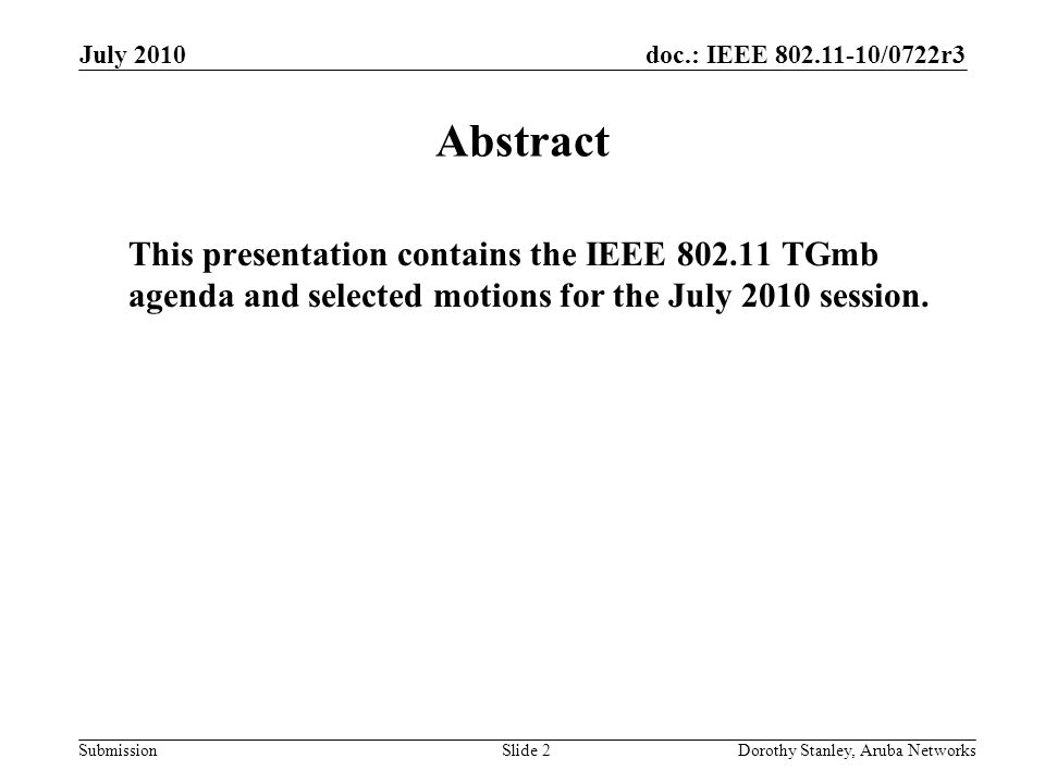 doc.: IEEE /0722r3 Submission July 2010 Dorothy Stanley, Aruba NetworksSlide 2 Abstract This presentation contains the IEEE TGmb agenda and selected motions for the July 2010 session.