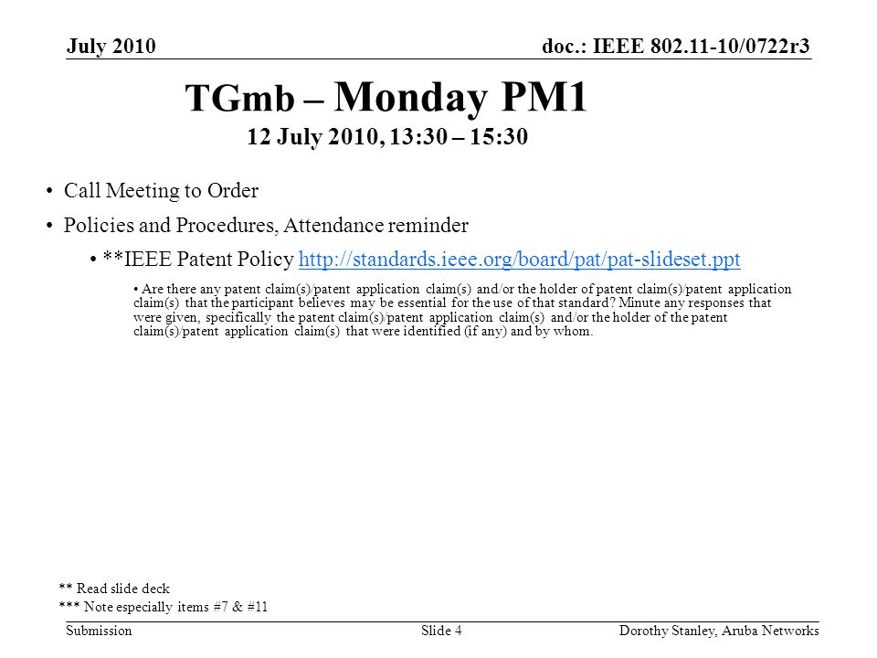 doc.: IEEE /0722r3 Submission July 2010 Dorothy Stanley, Aruba NetworksSlide 4 TGmb – Monday PM1 12 July 2010, 13:30 – 15:30 Call Meeting to Order Policies and Procedures, Attendance reminder **IEEE Patent Policy   Are there any patent claim(s)/patent application claim(s) and/or the holder of patent claim(s)/patent application claim(s) that the participant believes may be essential for the use of that standard.