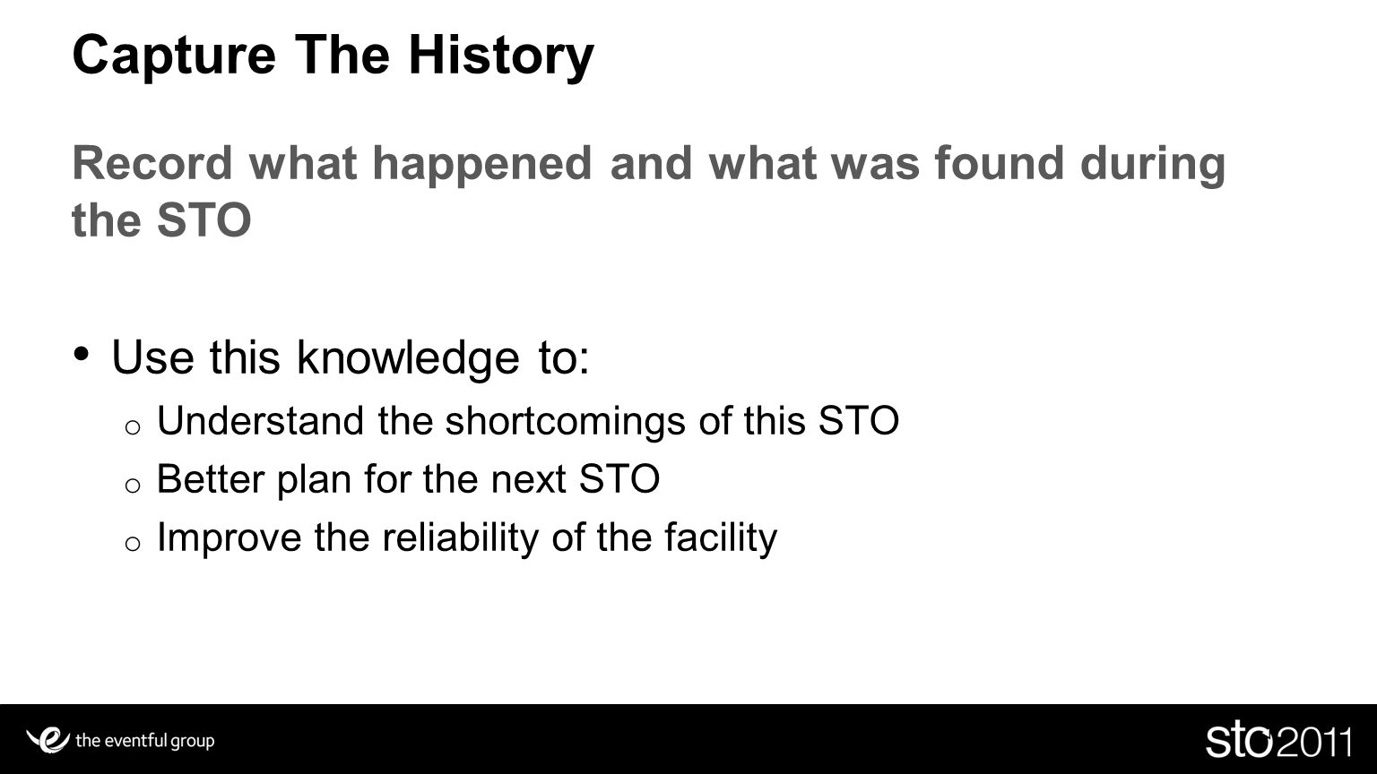 Slide 16 Capture The History Record what happened and what was found during the STO Use this knowledge to: o Understand the shortcomings of this STO o Better plan for the next STO o Improve the reliability of the facility