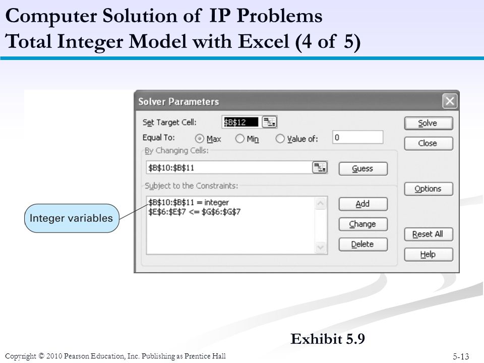 5-13 Exhibit 5.9 Computer Solution of IP Problems Total Integer Model with Excel (4 of 5) Copyright © 2010 Pearson Education, Inc.