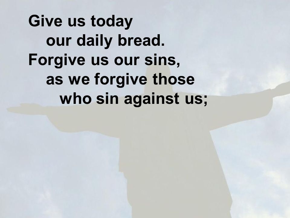 Give us today our daily bread. Forgive us our sins, as we forgive those who sin against us;